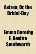 Astrea; Or, The Bridal-day di Emma Dorothy E. Nevitte Southworth edito da General Books Llc