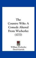The Country Wife: A Comedy Altered from Wycherley (1777) di William Wycherley, David Garrick edito da Kessinger Publishing