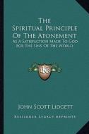 The Spiritual Principle of the Atonement: As a Satisfaction Made to God for the Sins of the World di John Scott Lidgett edito da Kessinger Publishing