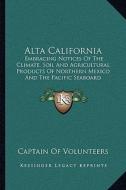 Alta California: Embracing Notices of the Climate, Soil and Agricultural Products of Northern Mexico and the Pacific Seaboard di Captain of Volunteers edito da Kessinger Publishing