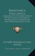 Bibliotheca Phillippica: Catalogue of a Further Portion of the Classical, Historical, Catalogue of a Further Portion of the Classical, Historic di Sotheby Wilkinson and Hodge edito da Kessinger Publishing