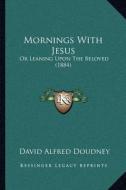 Mornings with Jesus: Or Leaning Upon the Beloved (1884) di David Alfred Doudney edito da Kessinger Publishing