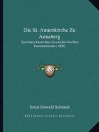 Die St. Annenkirche Zu Annaberg: Ein Fuhrer Durch Ihre Geschichte Und Ihre Kunstdenkmaler (1908) di Ernst Oswald Schmidt edito da Kessinger Publishing