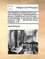 The Happiness Of Dying In The Lord; With An Apology For The Methodists; A Sermon di David Simpson edito da Gale Ecco, Print Editions