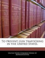 To Prevent Gun Trafficking In The United States. edito da Bibliogov