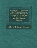 Overland to Oregon in the Tracks of Lewis and Clarke: History of the First Emigration to Oregon in 1843 di Edward Henry Lenox edito da Nabu Press