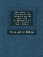 The Cowboy, His Characteristics, His Equipment, and His Part in the Development of the West - Primary Source Edition di Philip Ashton Rollins edito da Nabu Press