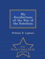 My Recollections of the War of the Rebellion; - War College Series di William B. Lapham edito da WAR COLLEGE SERIES