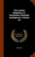 The London Magazine, Or, Gentleman's Monthly Intelligencer, Volume 23 di Anonymous edito da Arkose Press