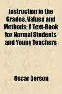 Instruction In The Grades, Values And Methods; A Text-book For Normal Students And Young Teachers di Oscar Gerson edito da General Books Llc