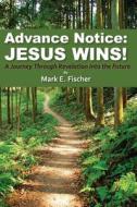 Advance Notice: Jesus Wins!: A Journey Through Revelation Into the Future di Mark E. Fischer edito da Createspace