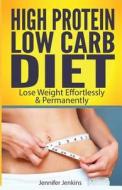 High Protein Low Carb Diet: Lose Weight Effortlessly & Permanently di Jennifer Jenkins edito da Createspace