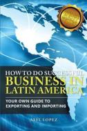 How to Do Successful Business in Latin America: Your Own Guide to Export and Import di Axel Lopez edito da Createspace