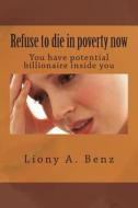 Refuse to Die in Poverty Now: You Have Potential Billionaire Inside You di Liony a. Benz edito da Createspace
