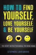 How to Find Yourself, Love Yourself, & Be Yourself: The Secret Instruction Manual for Being Human di Stephen Lovegrove edito da Createspace