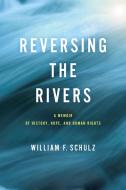 Reversing the Rivers: A Memoir of History, Hope, and Human Rights di William F. Schulz edito da UNIV OF PENNSYLVANIA PR