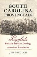 South Carolina Provincials: Loyalists in British Service During the American Revolution di Jim Piecuch, Dallas L. Phelps edito da WESTHOLME PUB