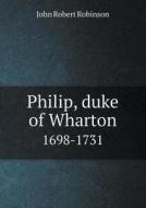 Philip, Duke Of Wharton 1698-1731 di John Robert Robinson edito da Book On Demand Ltd.