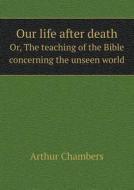 Our Life After Death Or, The Teaching Of The Bible Concerning The Unseen World di Arthur Chambers edito da Book On Demand Ltd.