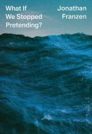 What If We Stopped Pretending di Jonathan Franzen edito da Harpercollins Publishers