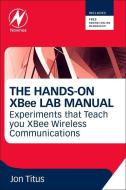 The Hands-On XBee Lab Manual: Experiments That Teach You XBee Wirelesss Communications di Jonathan A. Titus edito da NEWNES