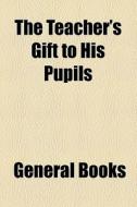 The Teacher's Gift To His Pupils di Books Group edito da General Books Llc
