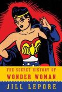 The Secret History of Wonder Woman di Jill Lepore edito da Knopf Publishing Group