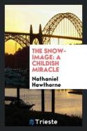 The Snow-Image: A Childish Miracle di Nathaniel Hawthorne edito da LIGHTNING SOURCE INC