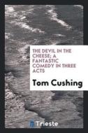 The Devil in the Cheese; A Fantastic Comedy in Three Acts di Tom Cushing edito da LIGHTNING SOURCE INC