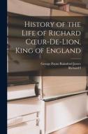 History of the Life of Richard Coeur-De-Lion, King of England di George Payne Rainsford James, Richard I edito da LEGARE STREET PR