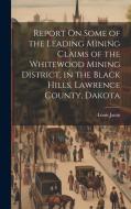 Report On Some of the Leading Mining Claims of the Whitewood Mining District, in the Black Hills, Lawrence County, Dakota di Louis Janin edito da LEGARE STREET PR