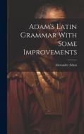 Adam's Latin Grammar With Some Improvements di Alexander Adam edito da LEGARE STREET PR