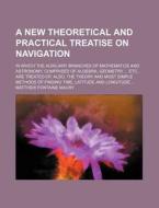 A   New Theoretical and Practical Treatise on Navigation; In Which the Auxiliary Branches of Mathematics and Astronomy, Comprised of Algebra, Geometry di Matthew Fontaine Maury edito da Rarebooksclub.com