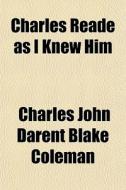 Charles Reade As I Knew Him di Charles John Darent Blake Coleman edito da General Books