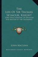 The Life of Sir Thomas Seymour, Knight: Lord High Admiral of England and Master of the Ordnance di John MacLean edito da Kessinger Publishing