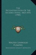 The Reconstruction of the Seceded States, 1865-1876 (1905) di Walter Lynwood Fleming edito da Kessinger Publishing