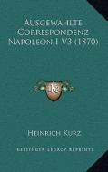 Ausgewahlte Correspondenz Napoleon I V3 (1870) di Heinrich Kurz edito da Kessinger Publishing