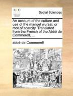 An Account Of The Culture And Use Of The Mangel Wurzel, Or Root Of Scarcity. Translated From The French Of The Abbe De Commerell, ... di Abbe De Commerell edito da Gale Ecco, Print Editions