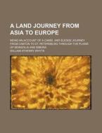 A   Land Journey from Asia to Europe; Being an Account of a Camel and Sledge Journey from Canton to St. Petersburg Through the Plains of Mongolia and di William Athenry Whyte edito da Rarebooksclub.com
