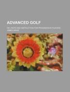 Advanced Golf; Or, Hints and Instruction for Progressive Players di James Braid edito da Rarebooksclub.com