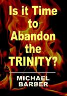 Is It Time to Abandon the Trinity? di Michael Barber edito da Lulu.com
