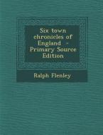 Six Town Chronicles of England - Primary Source Edition di Ralph Flenley edito da Nabu Press