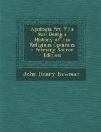 Apologia Pro Vita Sua: Being a History of His Religious Opinions - Primary Source Edition di John Henry Newman edito da Nabu Press