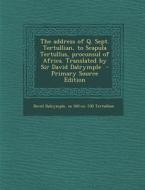 The Address of Q. Sept. Tertullian, to Scapula Tertullus, Proconsul of Africa. Translated by Sir David Dalrymple - Primary Source Edition di David Dalrymple, Ca 160-Ca 230 Tertullian edito da Nabu Press