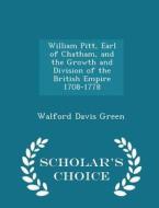 William Pitt, Earl Of Chatham, And The Growth And Division Of The British Empire 1708-1778 - Scholar's Choice Edition di Walford Davis Green edito da Scholar's Choice