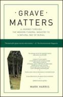 Grave Matters: A Journey Through the Modern Funeral Industry to a Natural Way of Burial di Mark Harris edito da SCRIBNER BOOKS CO