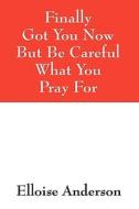 Finally Got You Now But Be Careful What You Pray For di Elloise Anderson edito da Outskirts Press