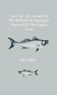 Sea-Fish - An Account Of The Methods Of Angling As Prepared On The English Coast, With Notes On The Capture Of The More  di F. G. Aflalo edito da Home Farm Press