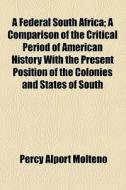 A Federal South Africa; A Comparison Of The Critical Period Of American History With The Present Position Of The Colonies And States Of South di Percy Alport Molteno edito da General Books Llc