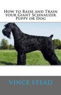 How to Raise and Train Your Giant Schnauzer Puppy or Dog di Vince Stead edito da Createspace
